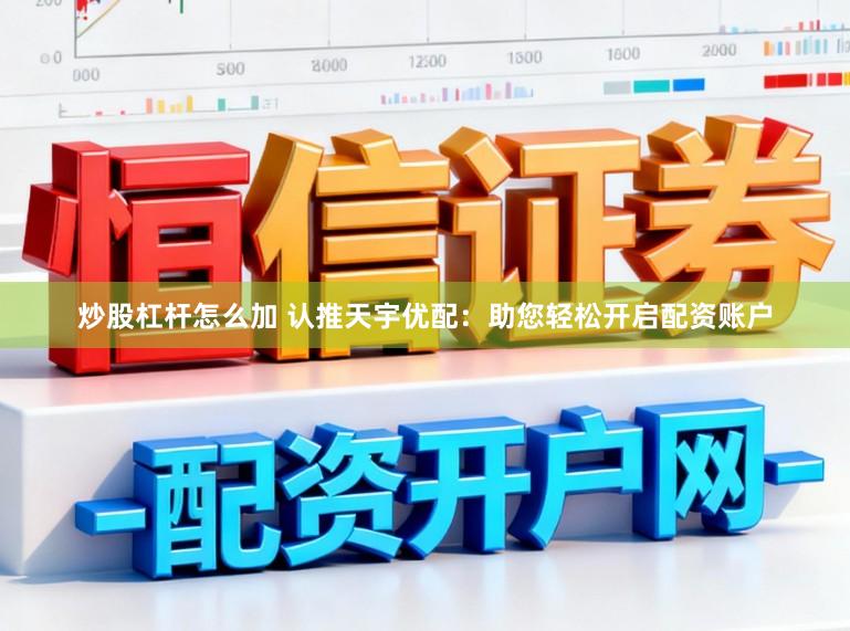 炒股杠杆怎么加 认推天宇优配：助您轻松开启配资账户