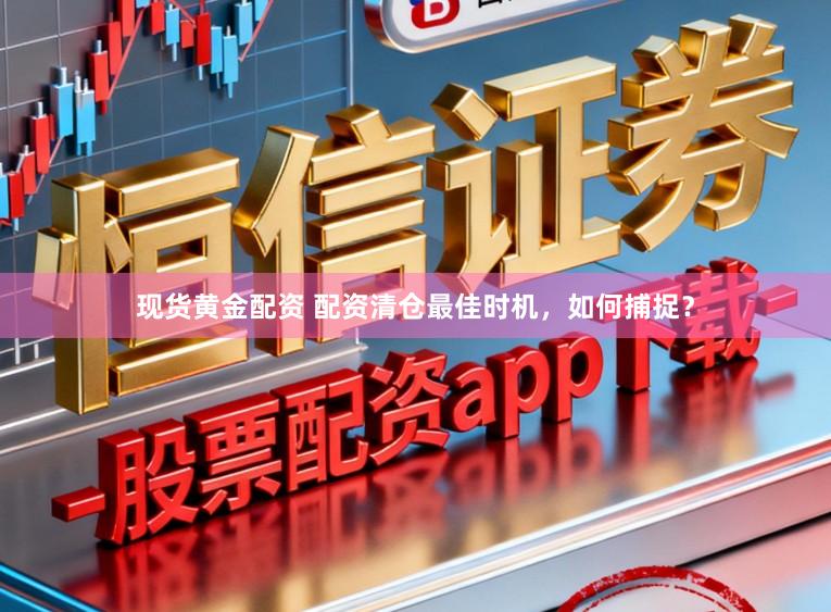 现货黄金配资 配资清仓最佳时机，如何捕捉？