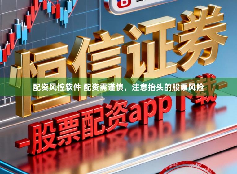 配资风控软件 配资需谨慎，注意抬头的股票风险