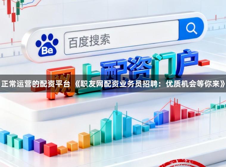 正常运营的配资平台 《职友网配资业务员招聘：优质机会等你来》