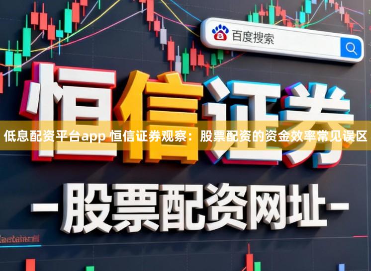 低息配资平台app 恒信证券观察：股票配资的资金效率常见误区