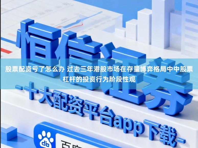 股票配资亏了怎么办 过去三年港股市场在存量博弈格局中中股票杠杆的投资行为阶段性观