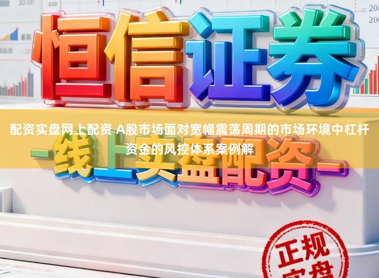 配资实盘网上配资 A股市场面对宽幅震荡周期的市场环境中杠杆资金的风控体系案例解