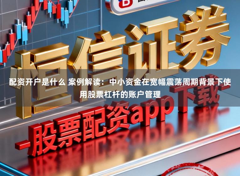 配资开户是什么 案例解读：中小资金在宽幅震荡周期背景下使用股票杠杆的账户管理