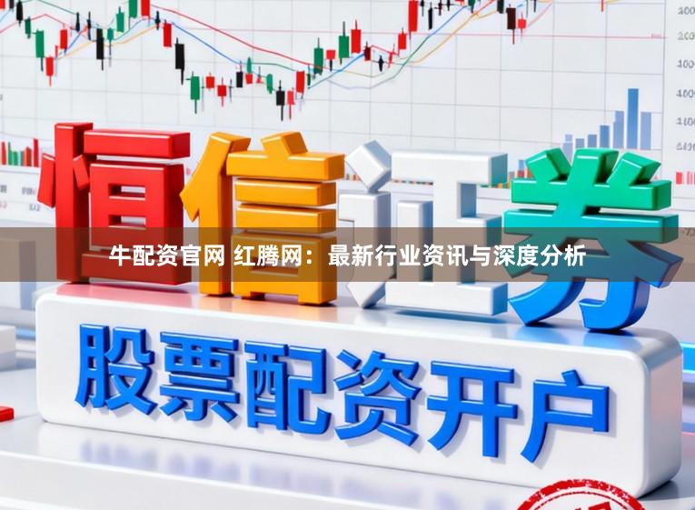 牛配资官网 红腾网：最新行业资讯与深度分析