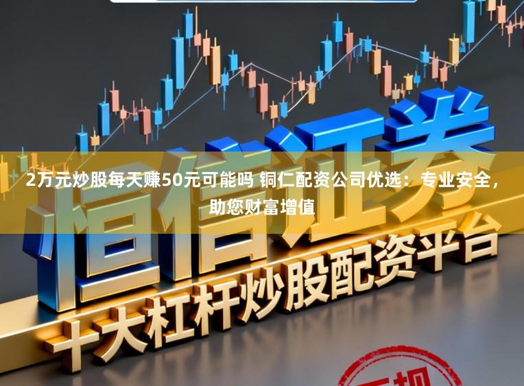 2万元炒股每天赚50元可能吗 铜仁配资公司优选：专业安全，助您财富增值