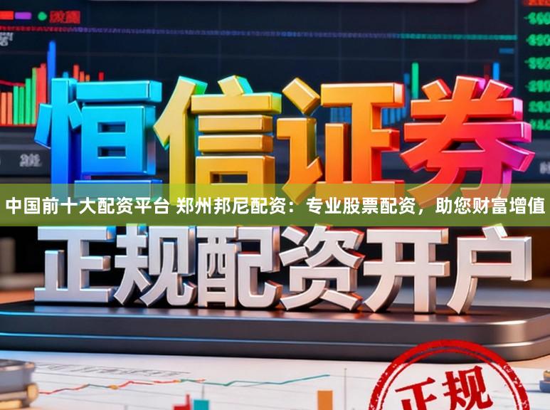 中国前十大配资平台 郑州邦尼配资：专业股票配资，助您财富增值