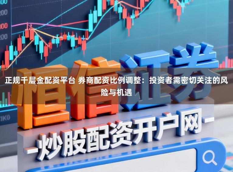 正规千层金配资平台 券商配资比例调整：投资者需密切关注的风险与机遇
