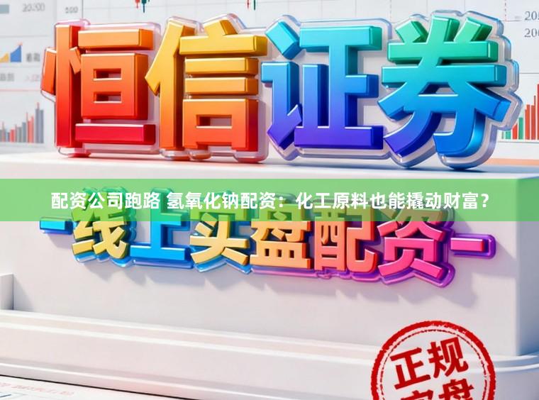 配资公司跑路 氢氧化钠配资：化工原料也能撬动财富？