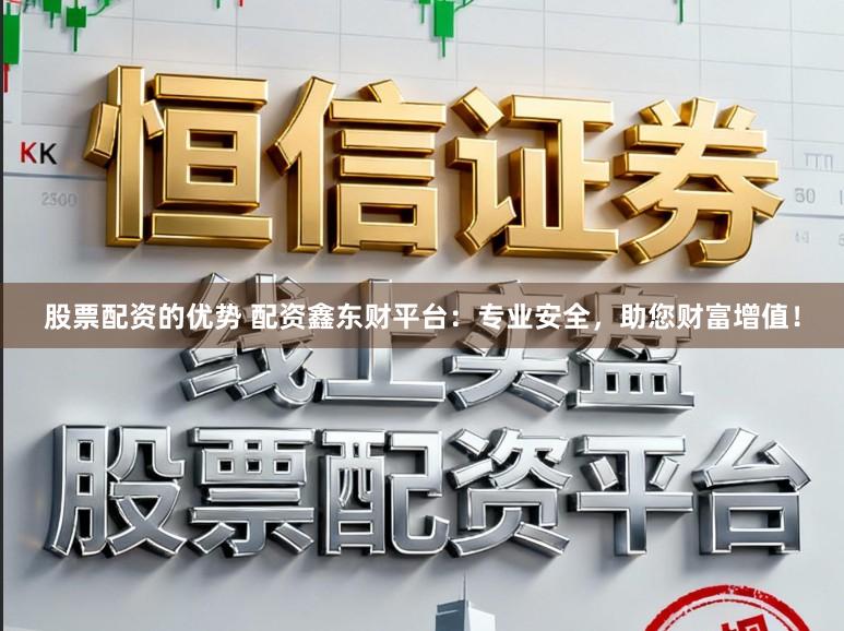 股票配资的优势 配资鑫东财平台：专业安全，助您财富增值！