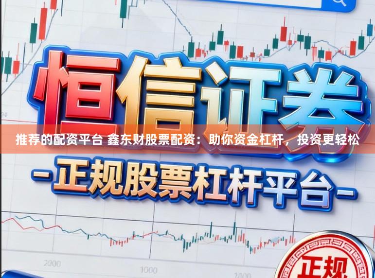 推荐的配资平台 鑫东财股票配资：助你资金杠杆，投资更轻松